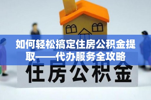 阿巴嘎旗如何轻松搞定住房公积金提取——代办服务全攻略