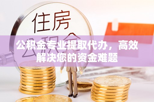 阿巴嘎旗公积金专业提取代办，高效解决您的资金难题
