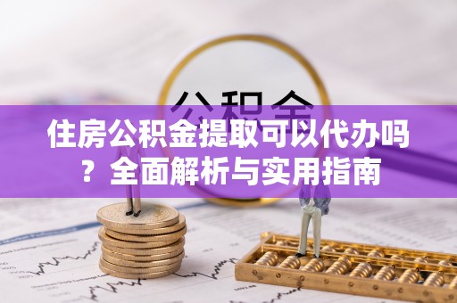 阿巴嘎旗住房公积金提取可以代办吗？全面解析与实用指南