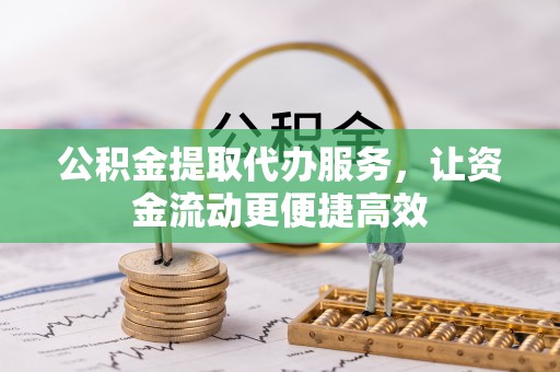 阿巴嘎旗公积金提取代办服务，让资金流动更便捷高效