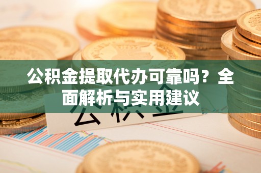 阿巴嘎旗公积金提取代办可靠吗？全面解析与实用建议