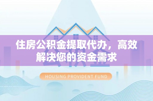 阿巴嘎旗住房公积金提取代办，高效解决您的资金需求