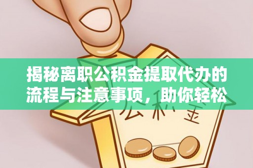 阿巴嘎旗揭秘离职公积金提取代办的流程与注意事项，助你轻松拿回属于你的钱！