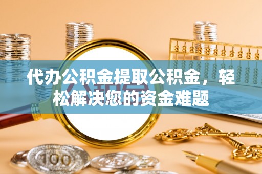 阿巴嘎旗代办公积金提取公积金，轻松解决您的资金难题