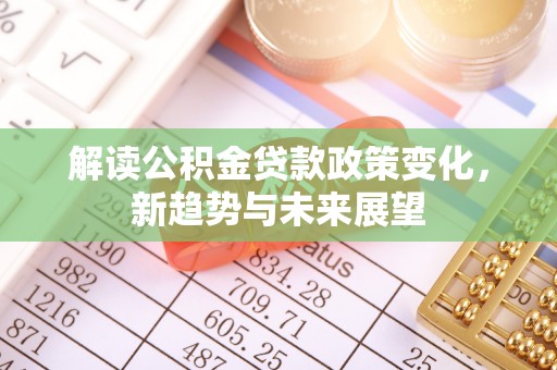 阿巴嘎旗解读公积金贷款政策变化，新趋势与未来展望