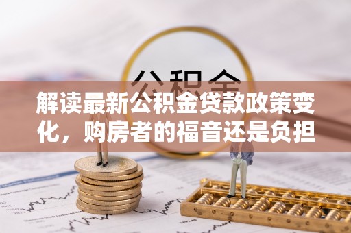 阿巴嘎旗解读最新公积金贷款政策变化，购房者的福音还是负担？