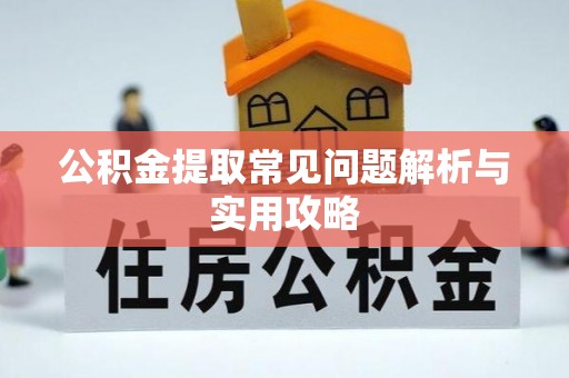 阿巴嘎旗公积金提取常见问题解析与实用攻略