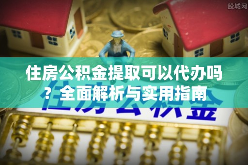 阿巴嘎旗住房公积金提取可以代办吗？全面解析与实用指南