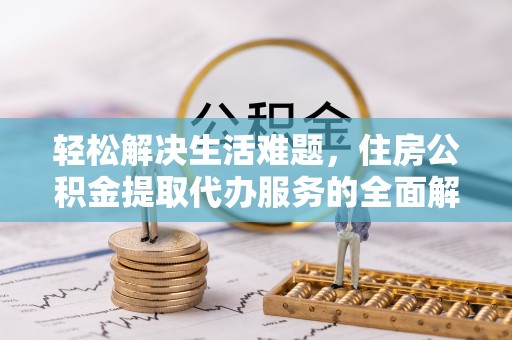 阿巴嘎旗轻松解决生活难题，住房公积金提取代办服务的全面解析