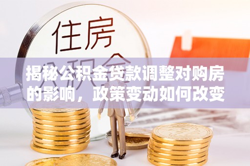 阿巴嘎旗揭秘公积金贷款调整对购房的影响，政策变动如何改变你的买房计划