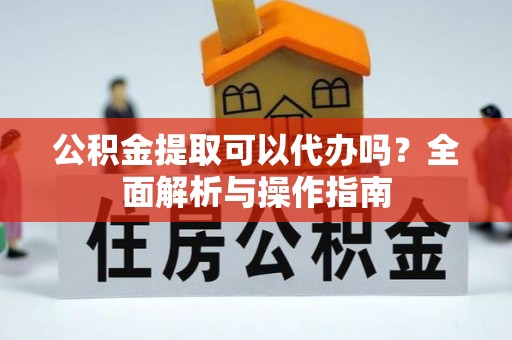阿巴嘎旗公积金提取可以代办吗？全面解析与操作指南