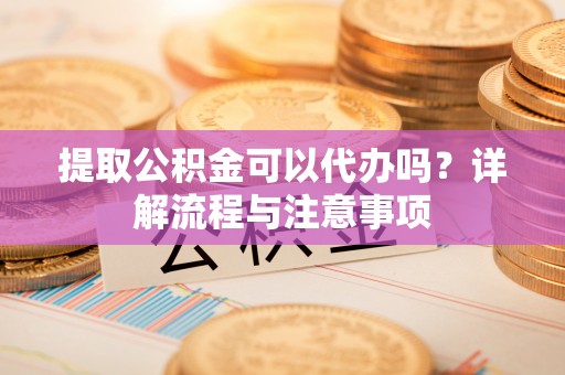 阿巴嘎旗提取公积金可以代办吗？详解流程与注意事项