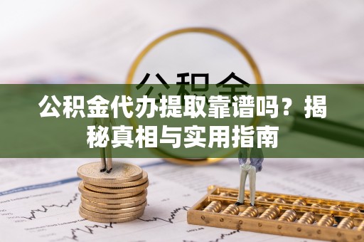 阿巴嘎旗公积金代办提取靠谱吗？揭秘真相与实用指南