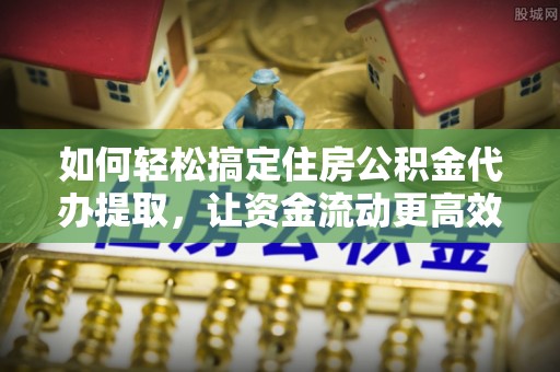 阿巴嘎旗如何轻松搞定住房公积金代办提取，让资金流动更高效