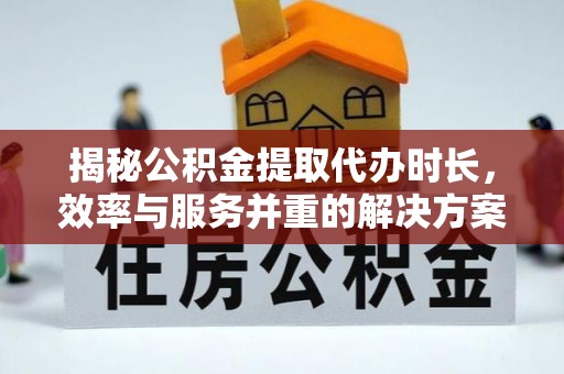 阿巴嘎旗揭秘公积金提取代办时长，效率与服务并重的解决方案