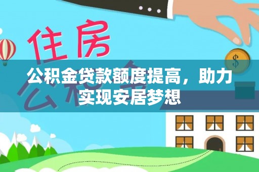 阿巴嘎旗公积金贷款额度提高，助力实现安居梦想