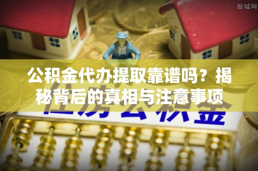 阿巴嘎旗公积金代办提取靠谱吗？揭秘背后的真相与注意事项
