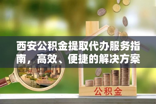 阿巴嘎旗西安公积金提取代办服务指南，高效、便捷的解决方案