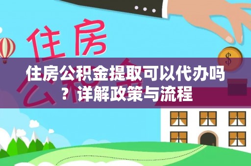阿巴嘎旗住房公积金提取可以代办吗？详解政策与流程