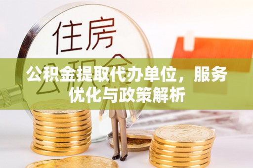 阿巴嘎旗公积金提取代办单位，服务优化与政策解析