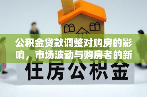 阿巴嘎旗公积金贷款调整对购房的影响，市场波动与购房者的新选择
