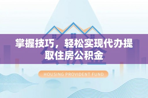 阿巴嘎旗掌握技巧，轻松实现代办提取住房公积金