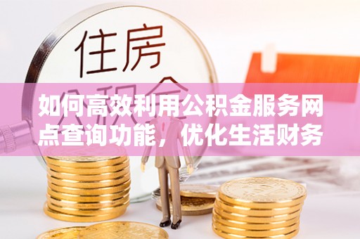 阿巴嘎旗如何高效利用公积金服务网点查询功能，优化生活财务管理