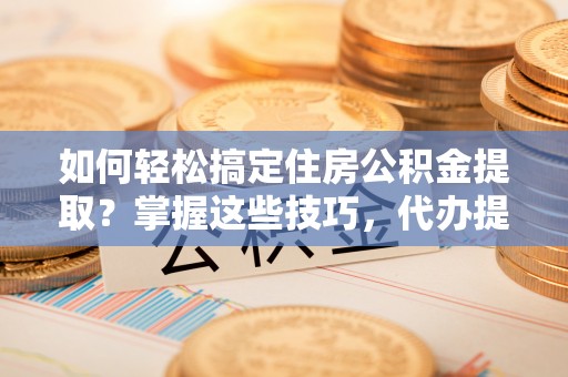阿巴嘎旗如何轻松搞定住房公积金提取？掌握这些技巧，代办提取住房公积金不再难