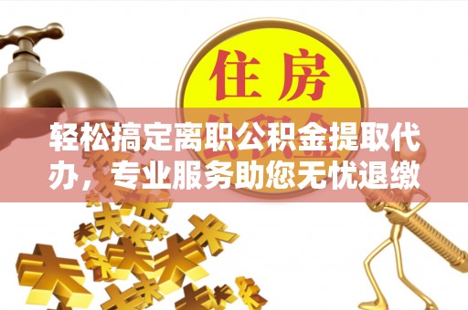 阿巴嘎旗轻松搞定离职公积金提取代办，专业服务助您无忧退缴