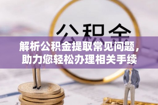 阿巴嘎旗解析公积金提取常见问题，助力您轻松办理相关手续