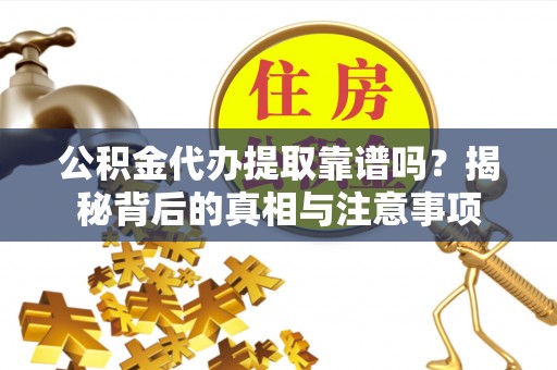 阿巴嘎旗公积金代办提取靠谱吗？揭秘背后的真相与注意事项