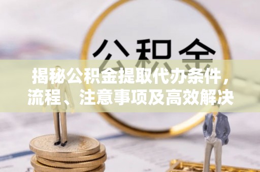 阿巴嘎旗揭秘公积金提取代办条件，流程、注意事项及高效解决方案