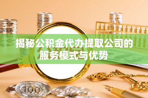 阿巴嘎旗揭秘公积金代办提取公司的服务模式与优势