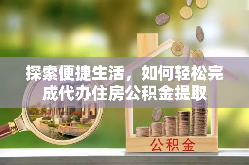 阿巴嘎旗探索便捷生活，如何轻松完成代办住房公积金提取