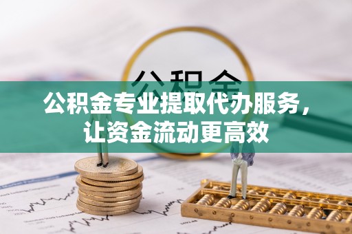 阿巴嘎旗公积金专业提取代办服务，让资金流动更高效