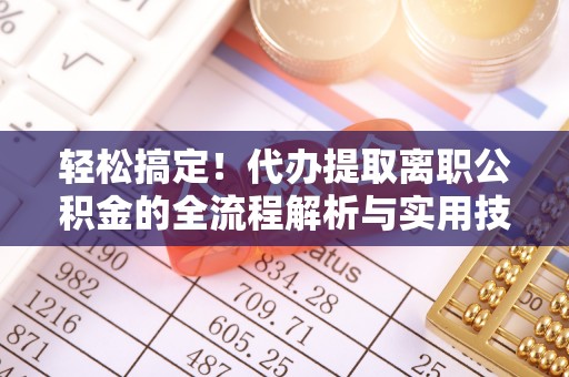 阿巴嘎旗轻松搞定！代办提取离职公积金的全流程解析与实用技巧