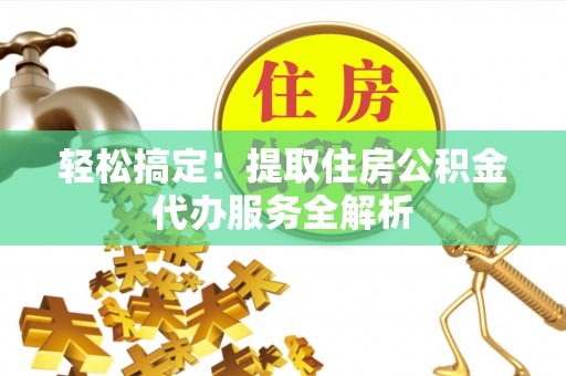 阿巴嘎旗轻松搞定！提取住房公积金代办服务全解析