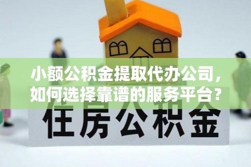 阿巴嘎旗小额公积金提取代办公司，如何选择靠谱的服务平台？