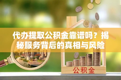 阿巴嘎旗代办提取公积金靠谱吗？揭秘服务背后的真相与风险