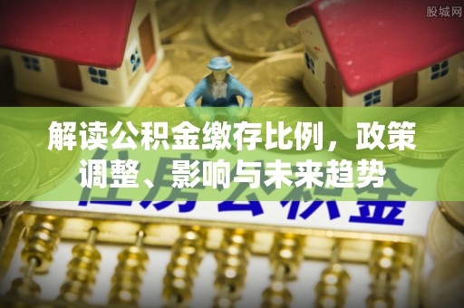 阿巴嘎旗解读公积金缴存比例，政策调整、影响与未来趋势