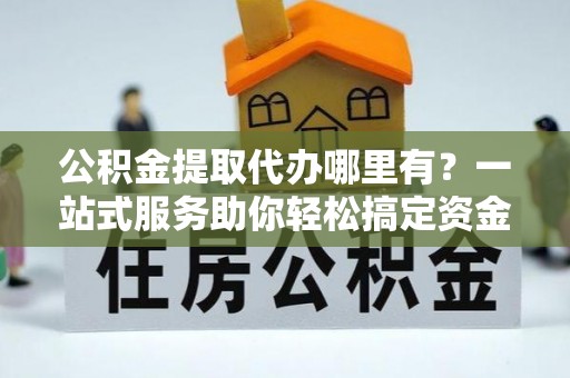 阿巴嘎旗公积金提取代办哪里有？一站式服务助你轻松搞定资金难题