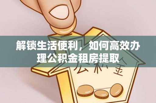 阿巴嘎旗解锁生活便利，如何高效办理公积金租房提取