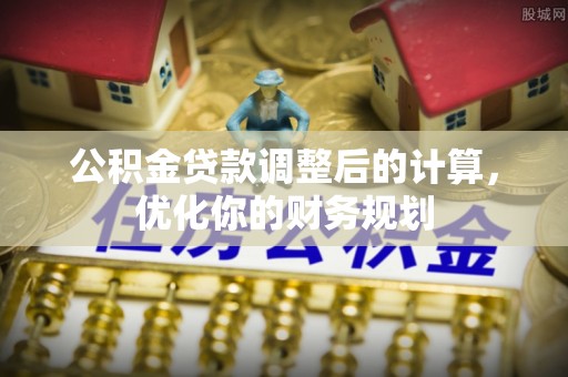 阿巴嘎旗公积金贷款调整后的计算，优化你的财务规划
