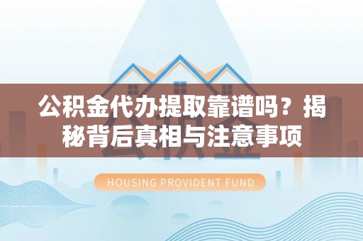 阿巴嘎旗公积金代办提取靠谱吗？揭秘背后真相与注意事项