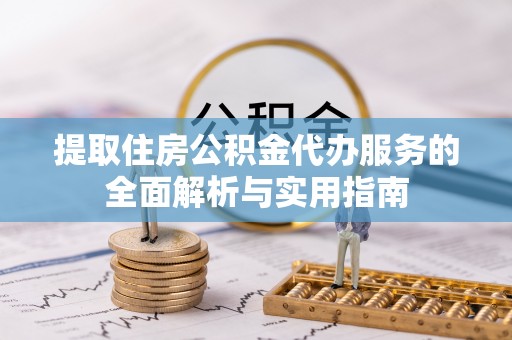 阿巴嘎旗提取住房公积金代办服务的全面解析与实用指南