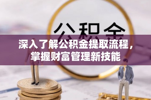 阿巴嘎旗深入了解公积金提取流程，掌握财富管理新技能