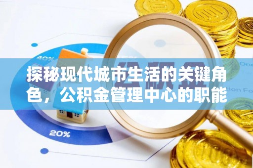 阿巴嘎旗探秘现代城市生活的关键角色，公积金管理中心的职能与影响