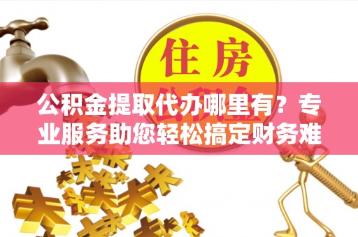 阿巴嘎旗公积金提取代办哪里有？专业服务助您轻松搞定财务难题