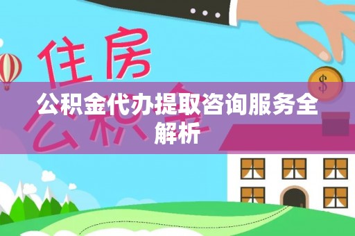 阿巴嘎旗公积金代办提取咨询服务全解析