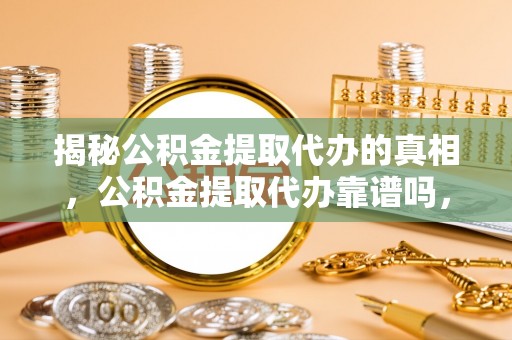 阿巴嘎旗揭秘公积金提取代办的真相，公积金提取代办靠谱吗，如何选择专业服务？